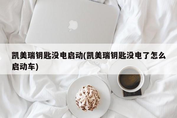 凯美瑞钥匙没电启动(凯美瑞钥匙没电了怎么启动车)