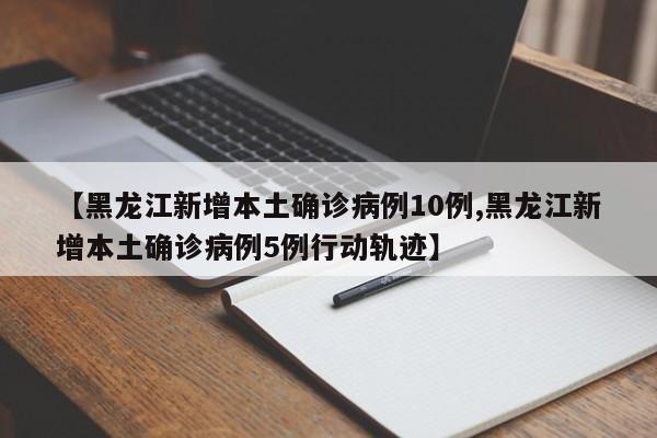 【黑龙江新增本土确诊病例10例,黑龙江新增本土确诊病例5例行动轨迹】