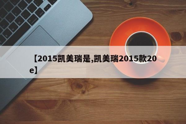 【2015凯美瑞是,凯美瑞2015款20e】