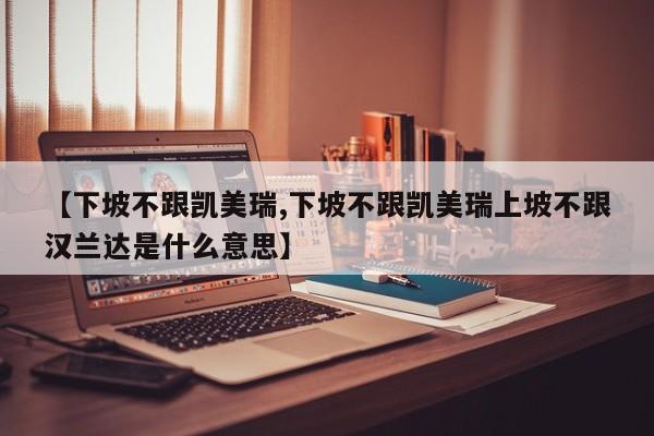 【下坡不跟凯美瑞,下坡不跟凯美瑞上坡不跟汉兰达是什么意思】
