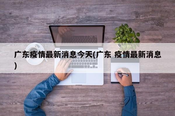广东疫情最新消息今天(广东 疫情最新消息)