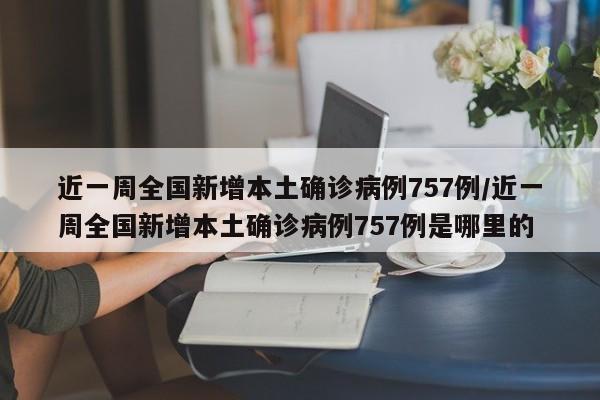 近一周全国新增本土确诊病例757例/近一周全国新增本土确诊病例757例是哪里的