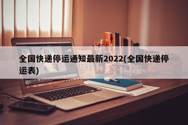 全国快递停运通知最新2022(全国快递停运表)