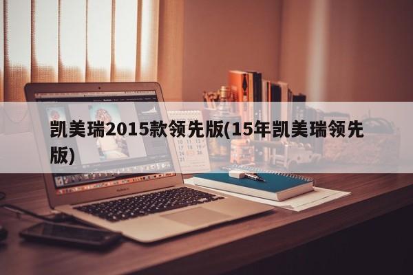 凯美瑞2015款领先版(15年凯美瑞领先版)