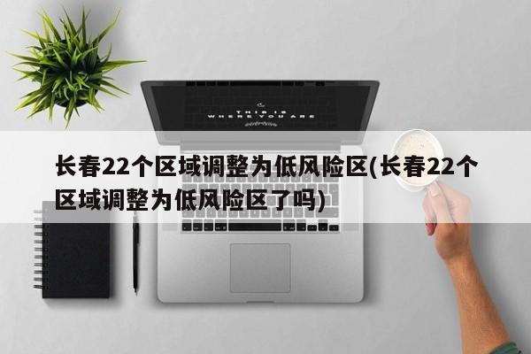 长春22个区域调整为低风险区(长春22个区域调整为低风险区了吗)