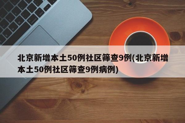北京新增本土50例社区筛查9例(北京新增本土50例社区筛查9例病例)