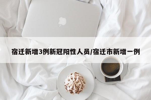 宿迁新增3例新冠阳性人员/宿迁市新增一例
