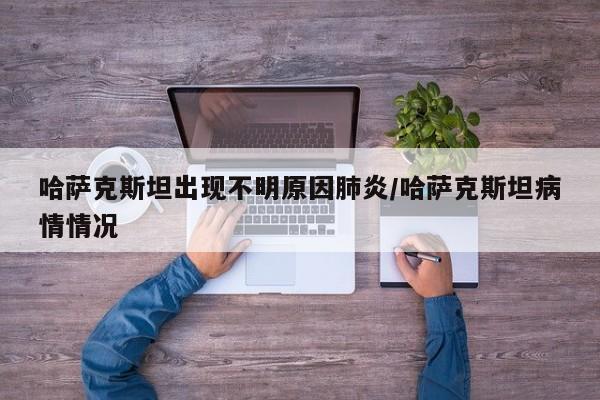 哈萨克斯坦出现不明原因肺炎/哈萨克斯坦病情情况