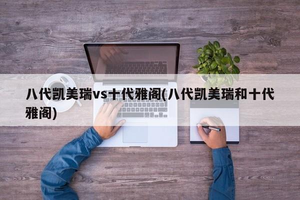 八代凯美瑞vs十代雅阁(八代凯美瑞和十代雅阁)