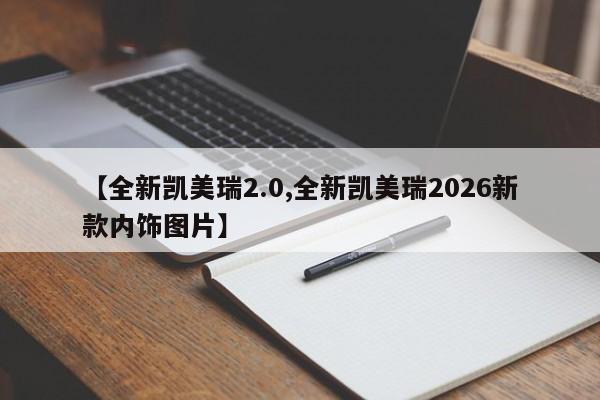 【全新凯美瑞2.0,全新凯美瑞2026新款内饰图片】
