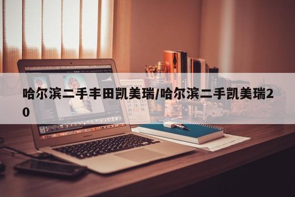 哈尔滨二手丰田凯美瑞/哈尔滨二手凯美瑞20