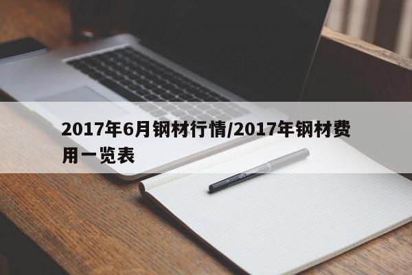 2017年6月钢材行情/2017年钢材费用一览表
