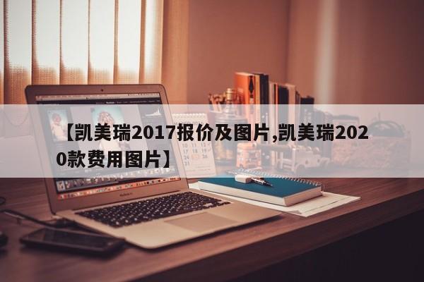 【凯美瑞2017报价及图片,凯美瑞2020款费用图片】