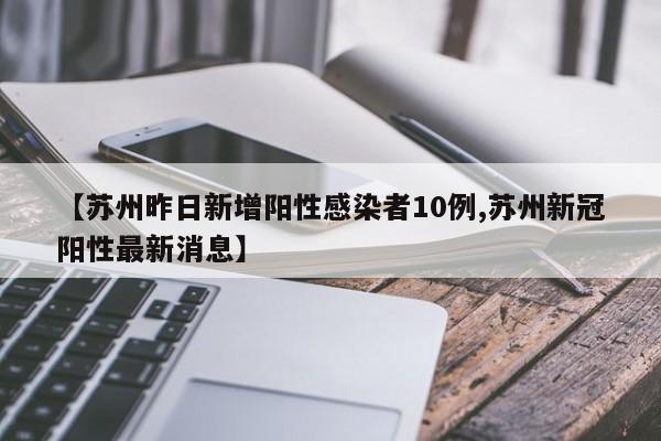 【苏州昨日新增阳性感染者10例,苏州新冠阳性最新消息】