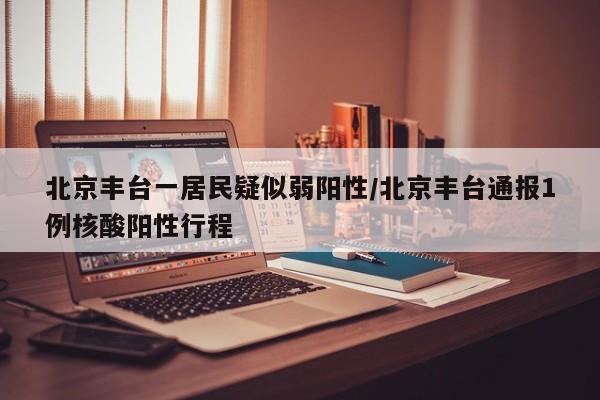 北京丰台一居民疑似弱阳性/北京丰台通报1例核酸阳性行程