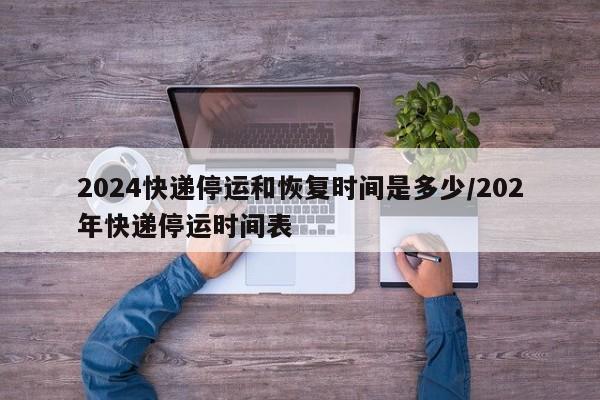 2024快递停运和恢复时间是多少/202年快递停运时间表