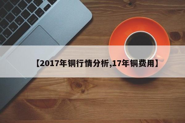 【2017年铜行情分析,17年铜费用】