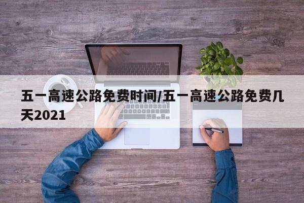 五一高速公路免费时间/五一高速公路免费几天2021