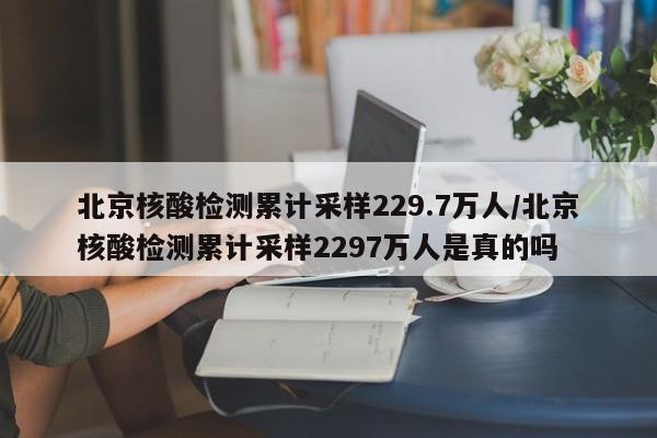 北京核酸检测累计采样229.7万人/北京核酸检测累计采样2297万人是真的吗
