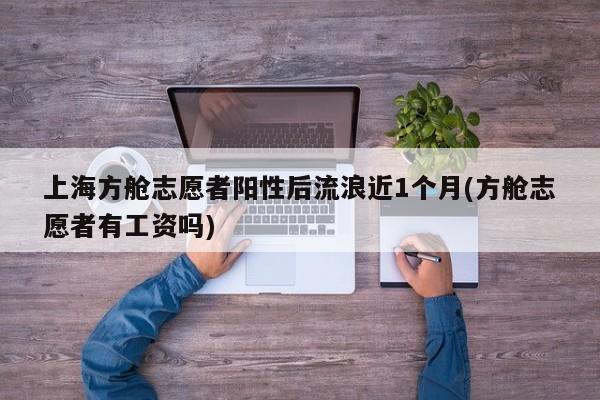 上海方舱志愿者阳性后流浪近1个月(方舱志愿者有工资吗)