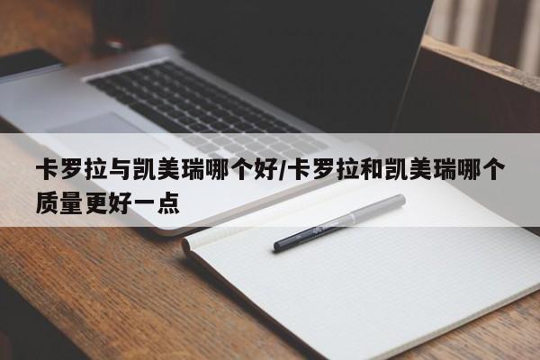 卡罗拉与凯美瑞哪个好/卡罗拉和凯美瑞哪个质量更好一点