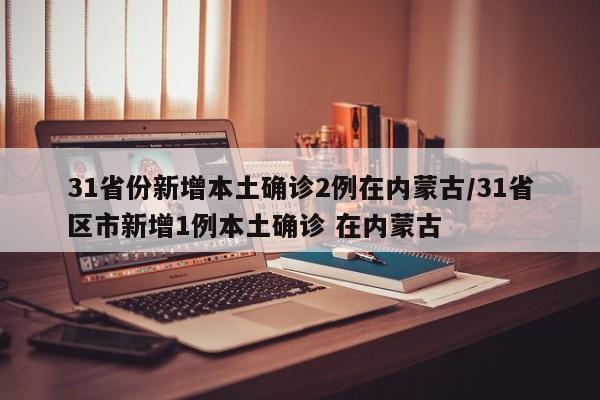 31省份新增本土确诊2例在内蒙古/31省区市新增1例本土确诊 在内蒙古