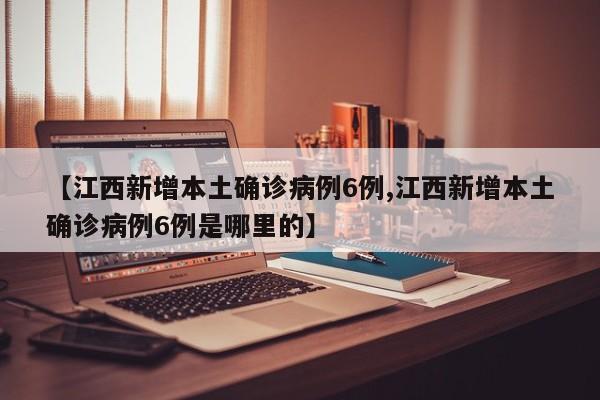 【江西新增本土确诊病例6例,江西新增本土确诊病例6例是哪里的】