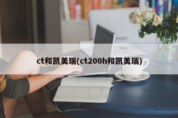 ct和凯美瑞(ct200h和凯美瑞)