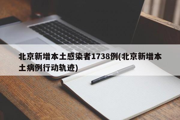 北京新增本土感染者1738例(北京新增本土病例行动轨迹)