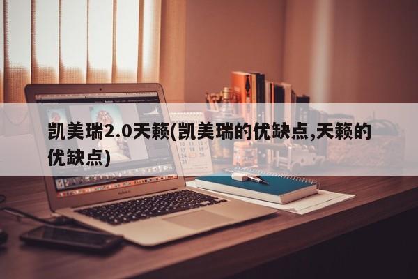凯美瑞2.0天籁(凯美瑞的优缺点,天籁的优缺点)