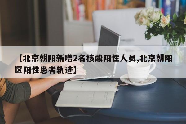 【北京朝阳新增2名核酸阳性人员,北京朝阳区阳性患者轨迹】