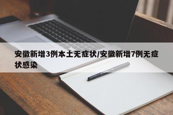 安徽新增3例本土无症状/安徽新增7例无症状感染