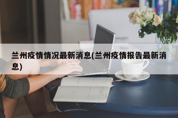 兰州疫情情况最新消息(兰州疫情报告最新消息)