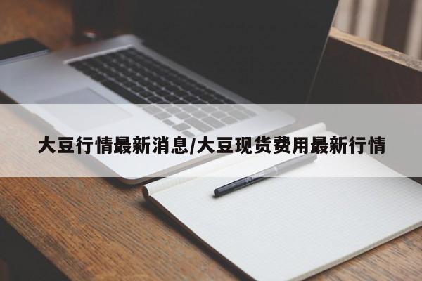 大豆行情最新消息/大豆现货费用最新行情