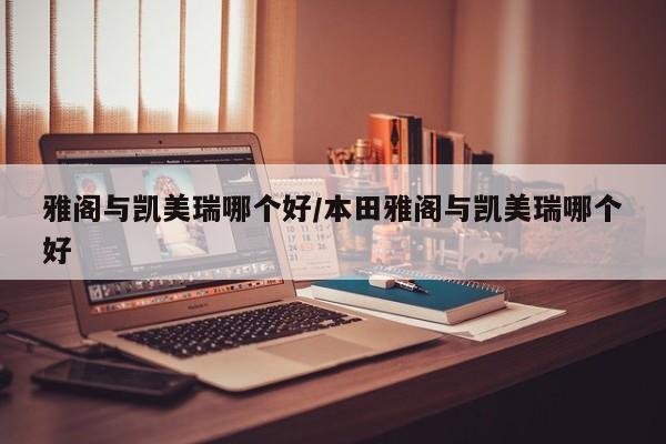 雅阁与凯美瑞哪个好/本田雅阁与凯美瑞哪个好