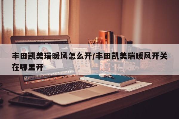 丰田凯美瑞暖风怎么开/丰田凯美瑞暖风开关在哪里开