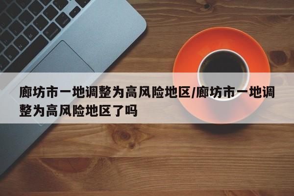 廊坊市一地调整为高风险地区/廊坊市一地调整为高风险地区了吗