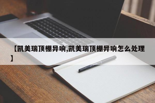 【凯美瑞顶棚异响,凯美瑞顶棚异响怎么处理】