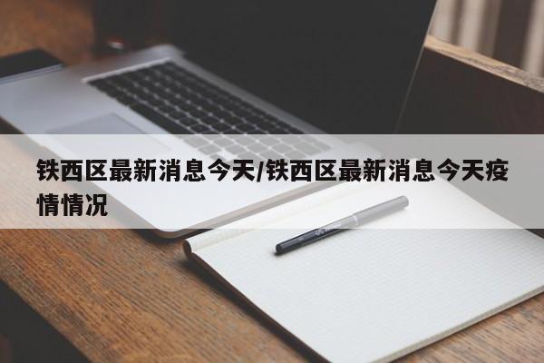 铁西区最新消息今天/铁西区最新消息今天疫情情况