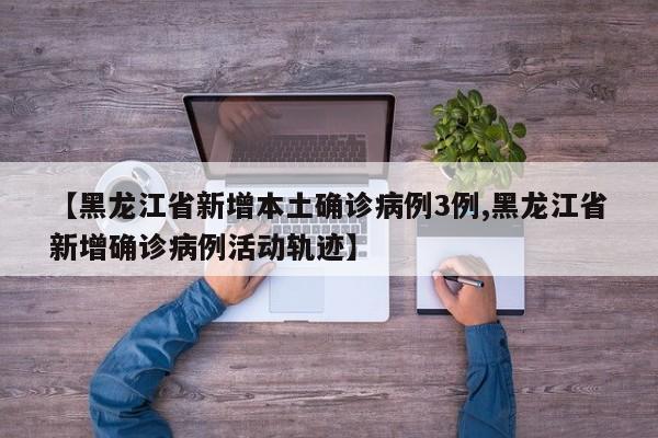 【黑龙江省新增本土确诊病例3例,黑龙江省新增确诊病例活动轨迹】