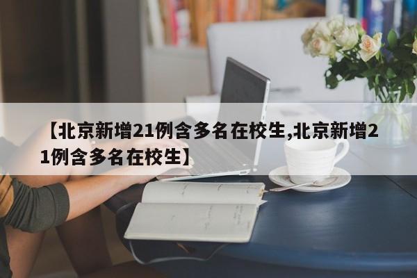 【北京新增21例含多名在校生,北京新增21例含多名在校生】