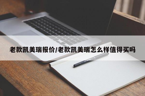 老款凯美瑞报价/老款凯美瑞怎么样值得买吗