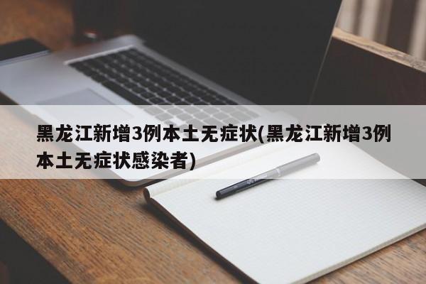 黑龙江新增3例本土无症状(黑龙江新增3例本土无症状感染者)