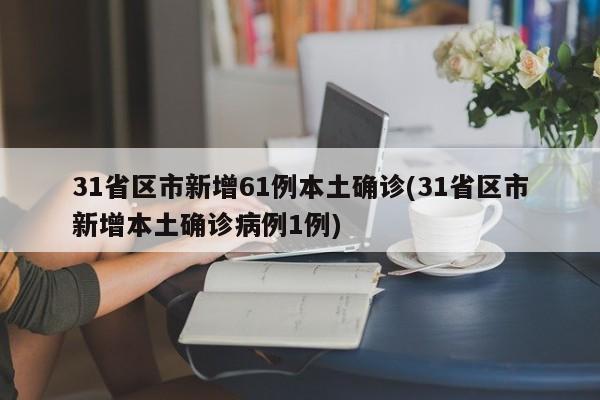 31省区市新增61例本土确诊(31省区市新增本土确诊病例1例)