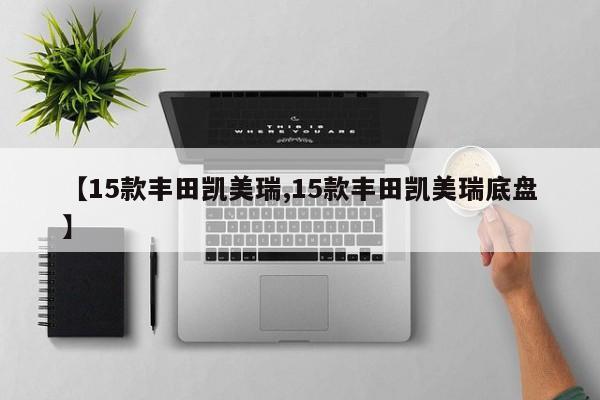 【15款丰田凯美瑞,15款丰田凯美瑞底盘】