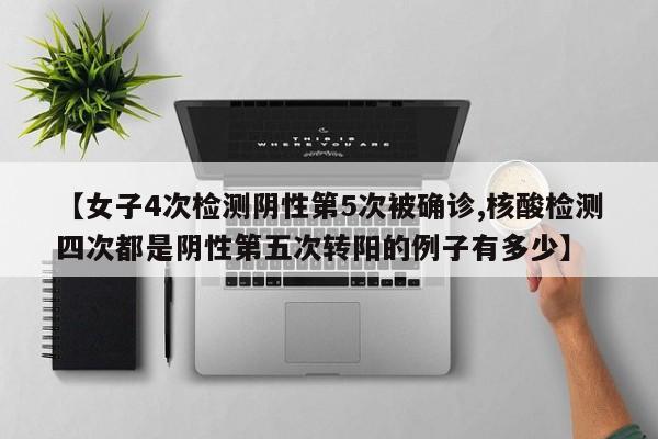 【女子4次检测阴性第5次被确诊,核酸检测四次都是阴性第五次转阳的例子有多少】