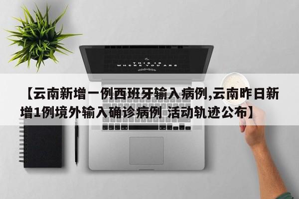 【云南新增一例西班牙输入病例,云南昨日新增1例境外输入确诊病例 活动轨迹公布】