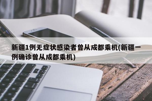 新疆1例无症状感染者曾从成都乘机(新疆一例确诊曾从成都乘机)