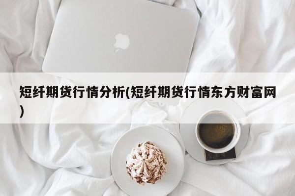 短纤期货行情分析(短纤期货行情东方财富网)