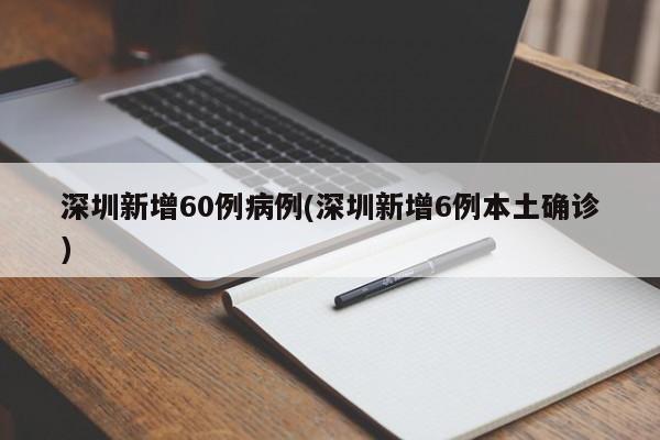 深圳新增60例病例(深圳新增6例本土确诊)